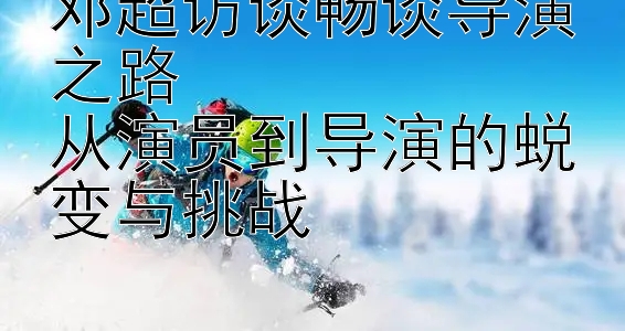 邓超访谈畅谈导演之路  
从演员到导演的蜕变与挑战