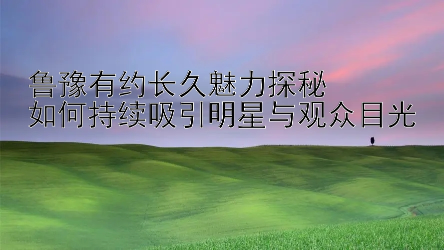 鲁豫有约长久魅力探秘  
如何持续吸引明星与观众目光